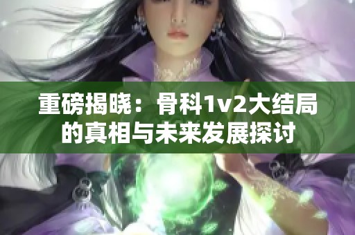 重磅揭晓：骨科1v2大结局的真相与未来发展探讨