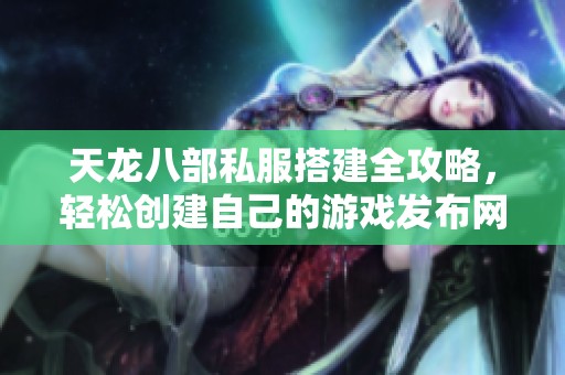 天龙八部私服搭建全攻略，轻松创建自己的游戏发布网站