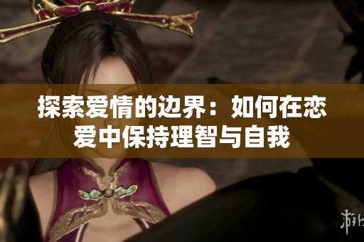 探索爱情的边界：如何在恋爱中保持理智与自我