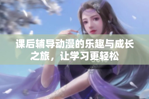 课后辅导动漫的乐趣与成长之旅，让学习更轻松