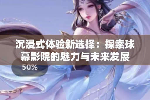 沉浸式体验新选择：探索球幕影院的魅力与未来发展