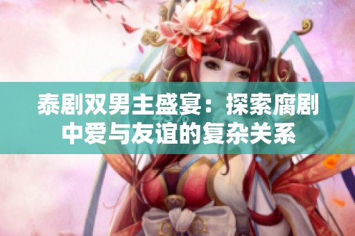 泰剧双男主盛宴：探索腐剧中爱与友谊的复杂关系