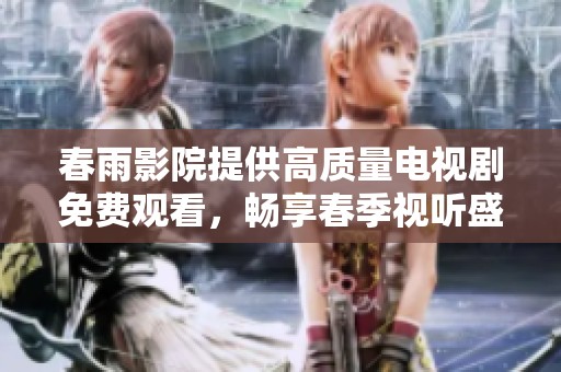 春雨影院提供高质量电视剧免费观看，畅享春季视听盛宴