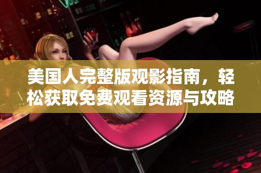 美国人完整版观影指南，轻松获取免费观看资源与攻略