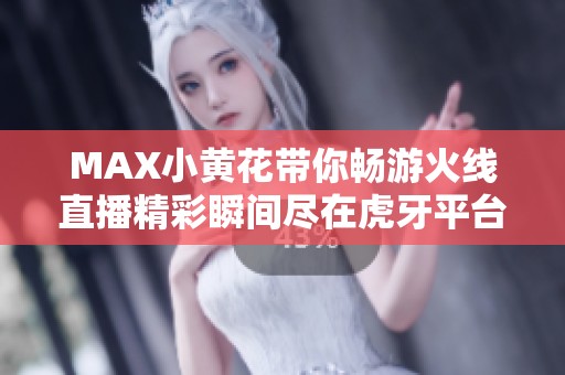 MAX小黄花带你畅游火线直播精彩瞬间尽在虎牙平台