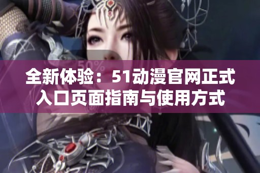 全新体验：51动漫官网正式入口页面指南与使用方式