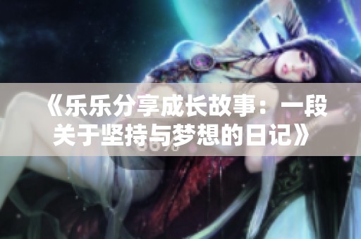 《乐乐分享成长故事：一段关于坚持与梦想的日记》