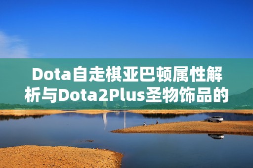 Dota自走棋亚巴顿属性解析与Dota2Plus圣物饰品的关系探讨