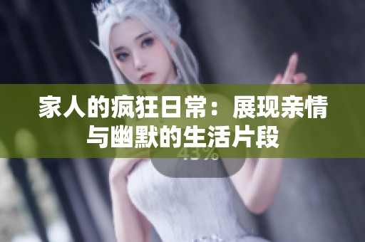 家人的疯狂日常：展现亲情与幽默的生活片段
