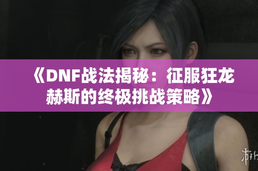 《DNF战法揭秘：征服狂龙赫斯的终极挑战策略》