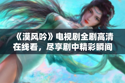 《漠风吟》电视剧全剧高清在线看，尽享剧中精彩瞬间