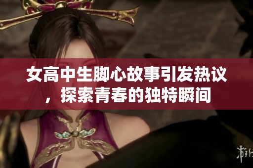 女高中生脚心故事引发热议，探索青春的独特瞬间