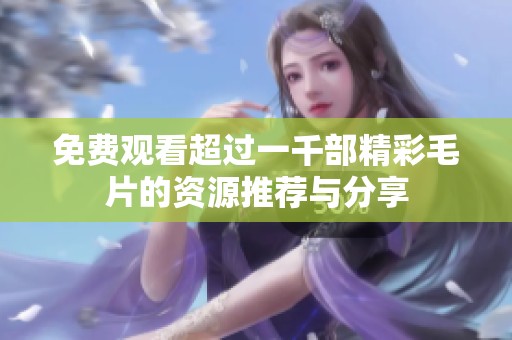免费观看超过一千部精彩毛片的资源推荐与分享