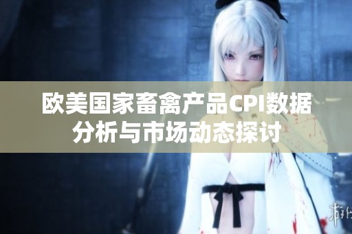 欧美国家畜禽产品CPI数据分析与市场动态探讨