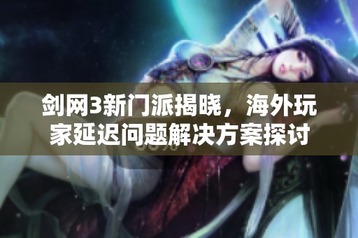 剑网3新门派揭晓，海外玩家延迟问题解决方案探讨