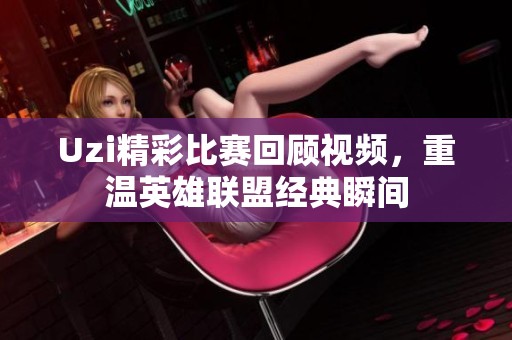 Uzi精彩比赛回顾视频，重温英雄联盟经典瞬间