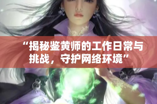 “揭秘鉴黄师的工作日常与挑战，守护网络环境”