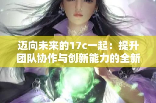 迈向未来的17c一起：提升团队协作与创新能力的全新方案