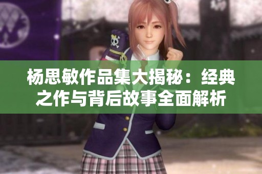 杨思敏作品集大揭秘：经典之作与背后故事全面解析