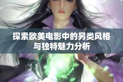 探索欧美电影中的另类风格与独特魅力分析