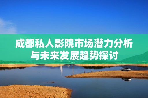 成都私人影院市场潜力分析与未来发展趋势探讨