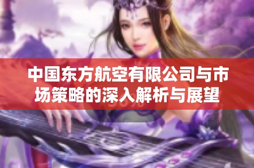 中国东方航空有限公司与市场策略的深入解析与展望