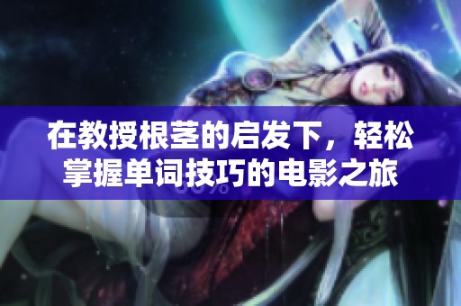 在教授根茎的启发下，轻松掌握单词技巧的电影之旅