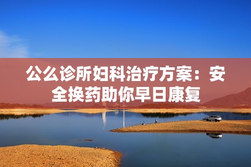 公么诊所妇科治疗方案：安全换药助你早日康复
