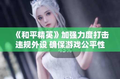 《和平精英》加强力度打击违规外设 确保游戏公平性与环境安全