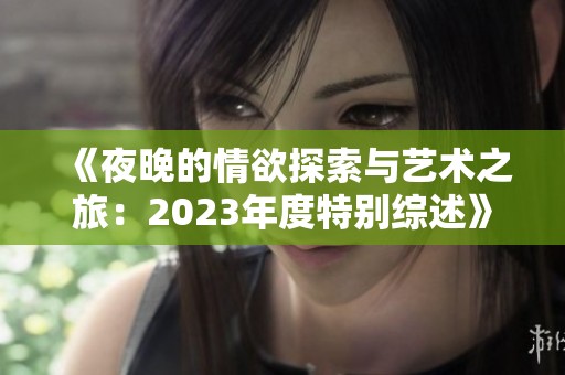 《夜晚的情欲探索与艺术之旅：2023年度特别综述》