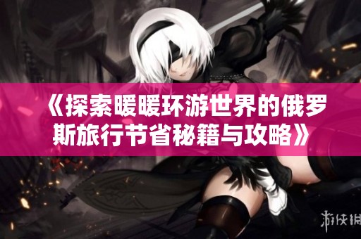 《探索暖暖环游世界的俄罗斯旅行节省秘籍与攻略》