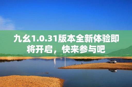 九幺1.0.31版本全新体验即将开启，快来参与吧