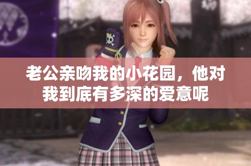 老公亲吻我的小花园，他对我到底有多深的爱意呢