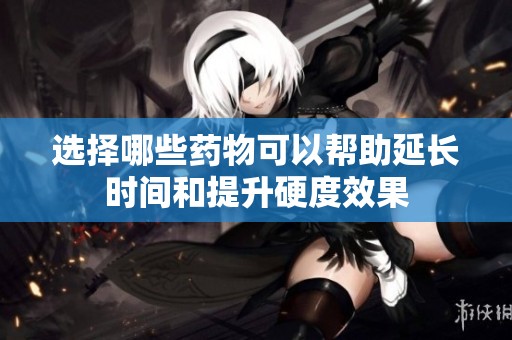 选择哪些药物可以帮助延长时间和提升硬度效果