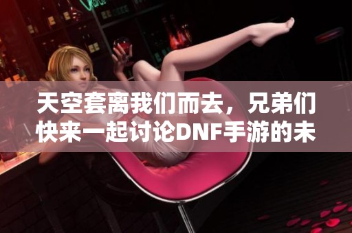 天空套离我们而去，兄弟们快来一起讨论DNF手游的未来！