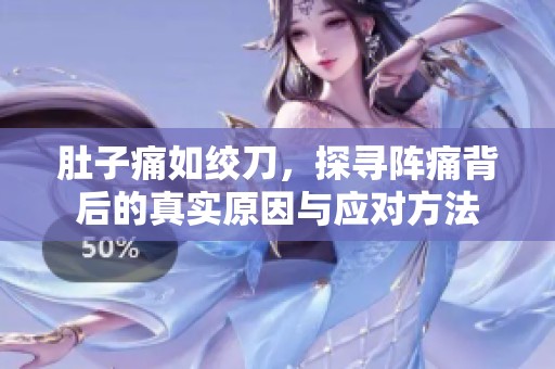 肚子痛如绞刀，探寻阵痛背后的真实原因与应对方法