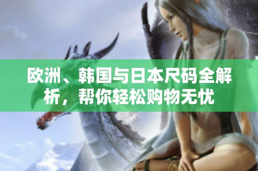 欧洲、韩国与日本尺码全解析，帮你轻松购物无忧