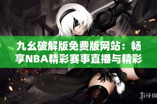 九幺破解版免费版网站：畅享NBA精彩赛事直播与精彩回放