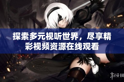 探索多元视听世界，尽享精彩视频资源在线观看