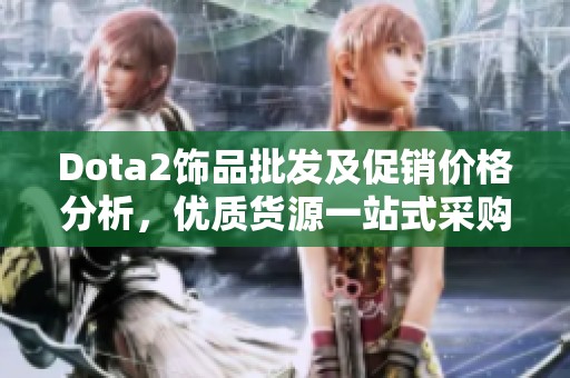 Dota2饰品批发及促销价格分析，优质货源一站式采购指南