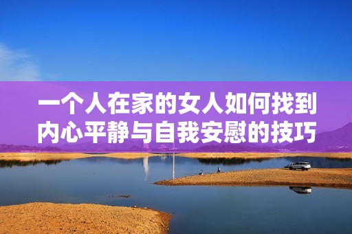 一个人在家的女人如何找到内心平静与自我安慰的技巧