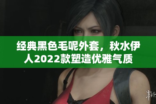 经典黑色毛呢外套，秋水伊人2022款塑造优雅气质