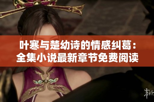 叶寒与楚幼诗的情感纠葛：全集小说最新章节免费阅读分享