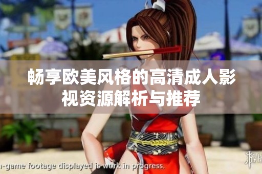 畅享欧美风格的高清成人影视资源解析与推荐