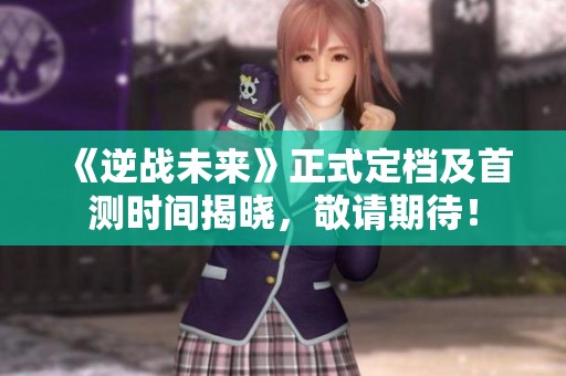 《逆战未来》正式定档及首测时间揭晓，敬请期待！