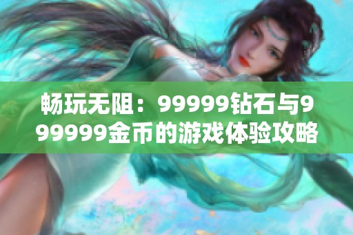 畅玩无阻：99999钻石与999999金币的游戏体验攻略