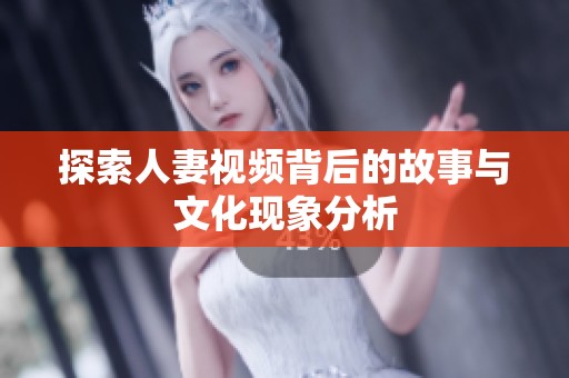 探索人妻视频背后的故事与文化现象分析