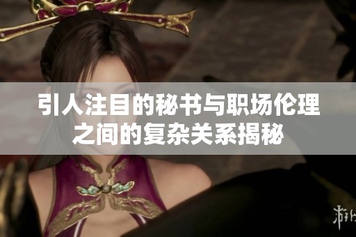 引人注目的秘书与职场伦理之间的复杂关系揭秘