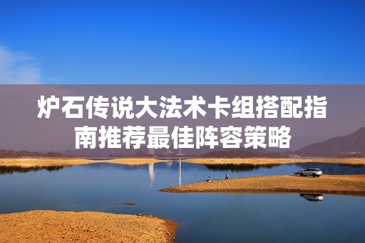 炉石传说大法术卡组搭配指南推荐最佳阵容策略