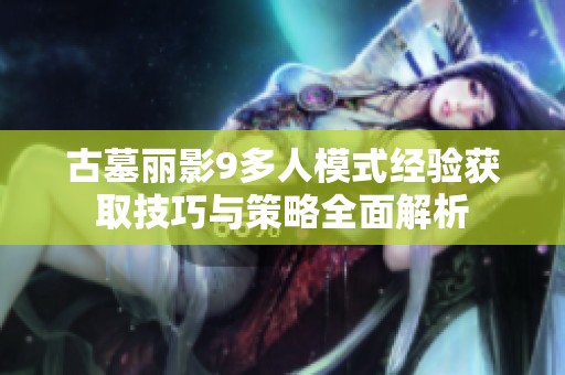 古墓丽影9多人模式经验获取技巧与策略全面解析